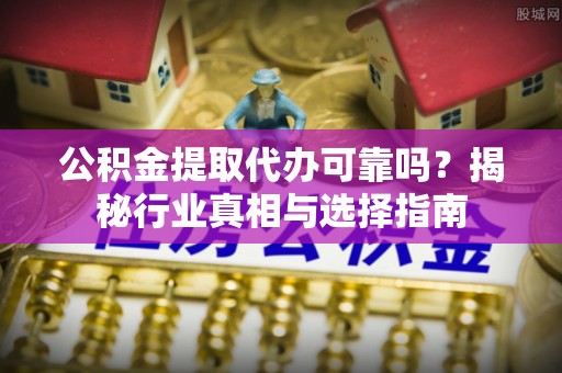 明水公积金提取代办可靠吗？揭秘行业真相与选择指南