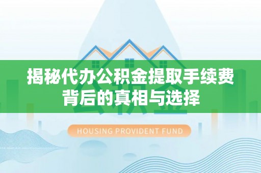 明水揭秘代办公积金提取手续费背后的真相与选择