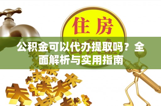 明水公积金可以代办提取吗？全面解析与实用指南