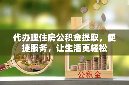 明水代办理住房公积金提取，便捷服务，让生活更轻松