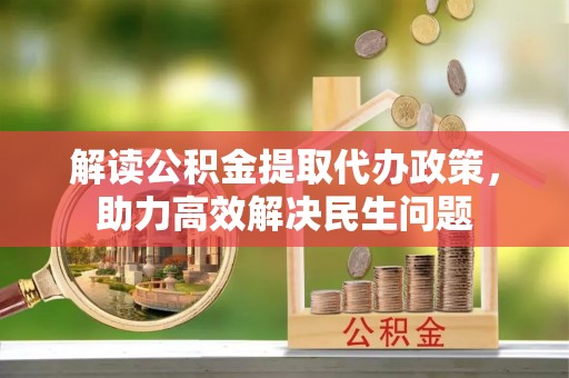 明水解读公积金提取代办政策，助力高效解决民生问题