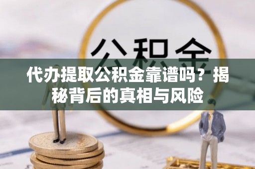 明水代办提取公积金靠谱吗？揭秘背后的真相与风险