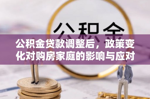 明水公积金贷款调整后，政策变化对购房家庭的影响与应对策略