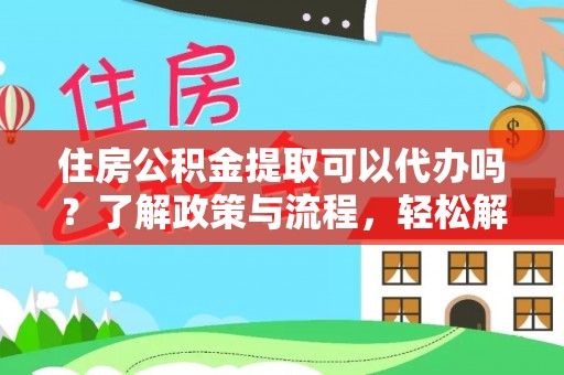 明水住房公积金提取可以代办吗？了解政策与流程，轻松解决你的疑问