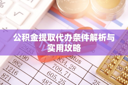 明水公积金提取代办条件解析与实用攻略