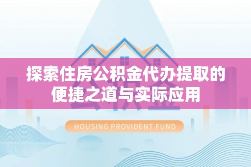 明水探索住房公积金代办提取的便捷之道与实际应用