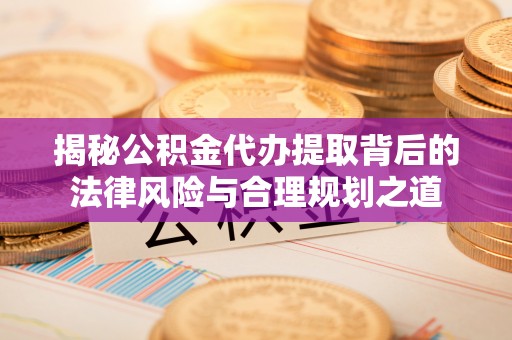 明水揭秘公积金代办提取背后的法律风险与合理规划之道