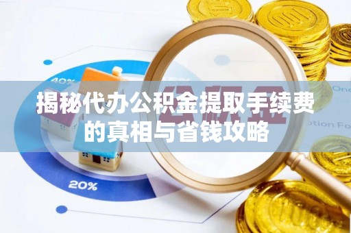 明水揭秘代办公积金提取手续费的真相与省钱攻略