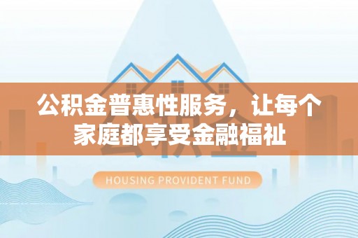 明水公积金普惠性服务，让每个家庭都享受金融福祉