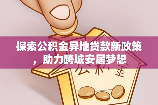 明水探索公积金异地贷款新政策，助力跨城安居梦想