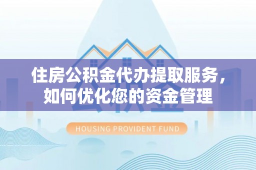 明水住房公积金代办提取服务，如何优化您的资金管理