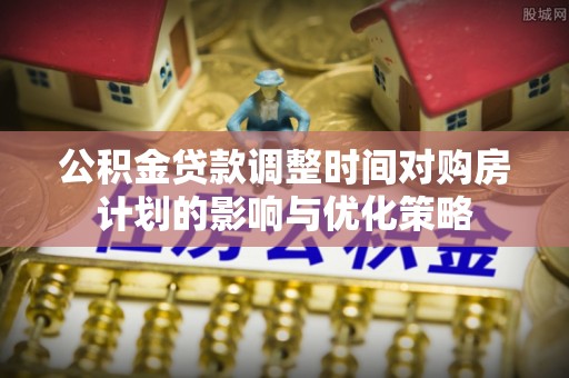 明水公积金贷款调整时间对购房计划的影响与优化策略