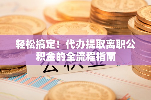 明水轻松搞定！代办提取离职公积金的全流程指南