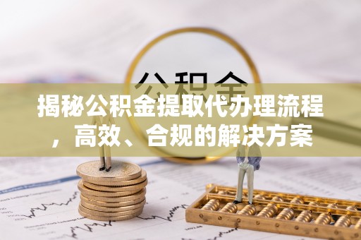 明水揭秘公积金提取代办理流程，高效、合规的解决方案