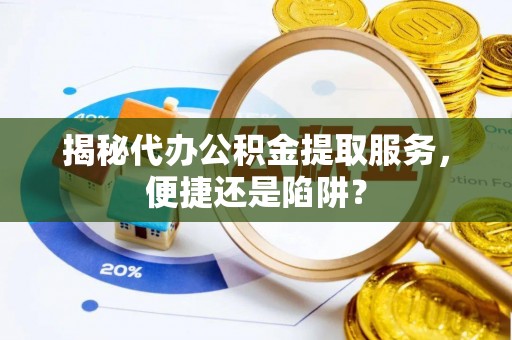 明水揭秘代办公积金提取服务，便捷还是陷阱？