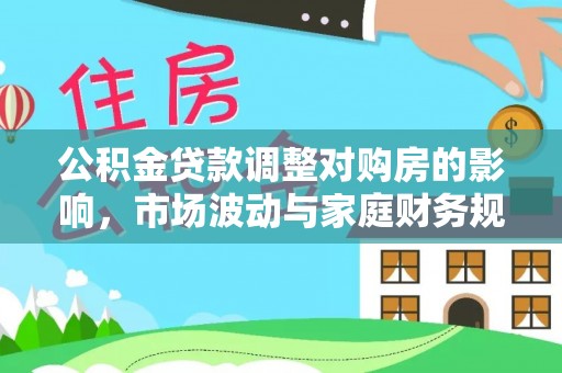 明水公积金贷款调整对购房的影响，市场波动与家庭财务规划