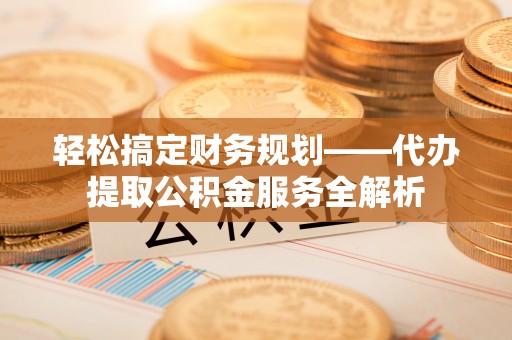 明水轻松搞定财务规划——代办提取公积金服务全解析