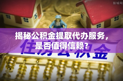 明水揭秘公积金提取代办服务，是否值得信赖？