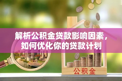 明水解析公积金贷款影响因素，如何优化你的贷款计划
