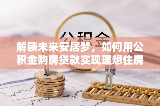 明水解锁未来安居梦，如何用公积金购房贷款实现理想住房计划