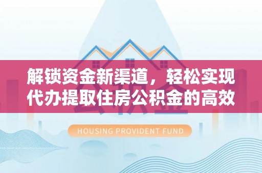 明水解锁资金新渠道，轻松实现代办提取住房公积金的高效攻略