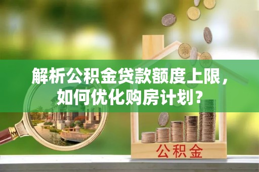 明水解析公积金贷款额度上限，如何优化购房计划？