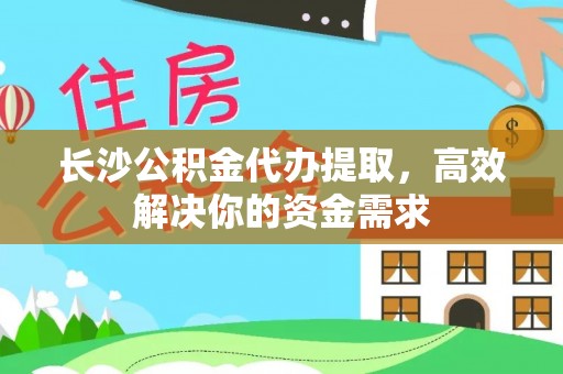 明水长沙公积金代办提取，高效解决你的资金需求