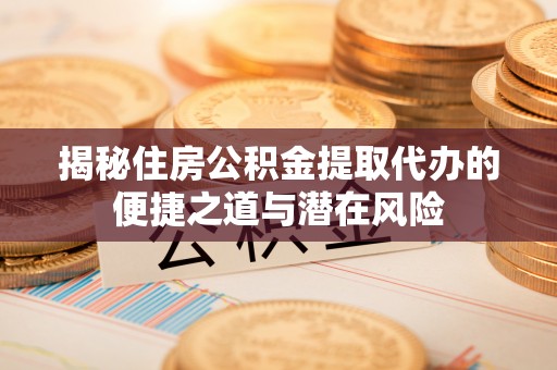明水揭秘住房公积金提取代办的便捷之道与潜在风险