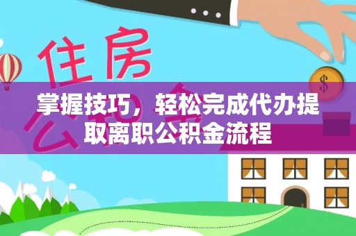 明水掌握技巧，轻松完成代办提取离职公积金流程