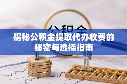 明水揭秘公积金提取代办收费的秘密与选择指南