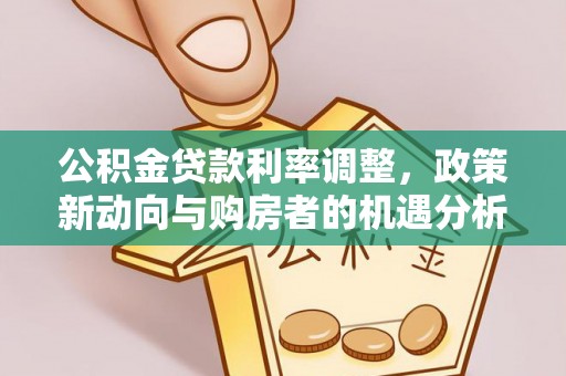 明水公积金贷款利率调整，政策新动向与购房者的机遇分析