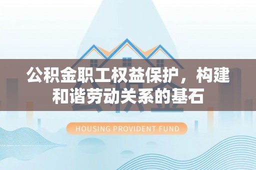 明水公积金职工权益保护，构建和谐劳动关系的基石