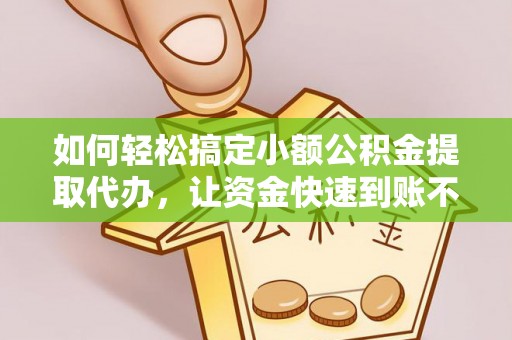 明水如何轻松搞定小额公积金提取代办，让资金快速到账不是梦