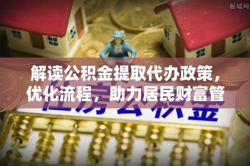 明水解读公积金提取代办政策，优化流程，助力居民财富管理