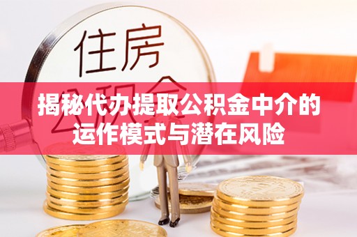 明水揭秘代办提取公积金中介的运作模式与潜在风险