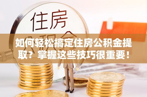 明水如何轻松搞定住房公积金提取？掌握这些技巧很重要！