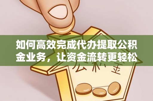 明水如何高效完成代办提取公积金业务，让资金流转更轻松