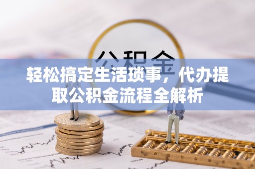 明水轻松搞定生活琐事，代办提取公积金流程全解析