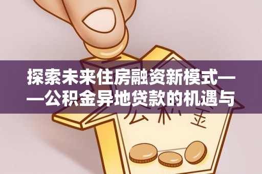明水探索未来住房融资新模式——公积金异地贷款的机遇与挑战