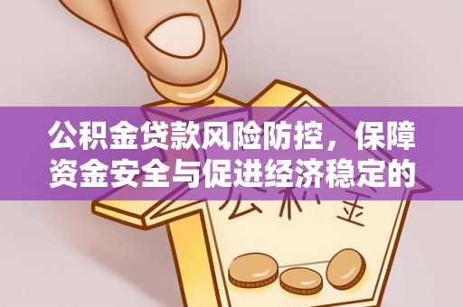 明水公积金贷款风险防控，保障资金安全与促进经济稳定的关键策略