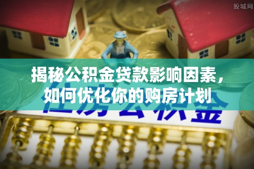 明水揭秘公积金贷款影响因素，如何优化你的购房计划