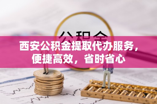 明水西安公积金提取代办服务，便捷高效，省时省心
