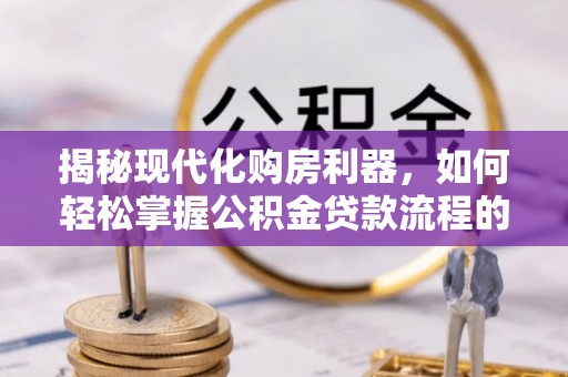 明水揭秘现代化购房利器，如何轻松掌握公积金贷款流程的每一个细节
