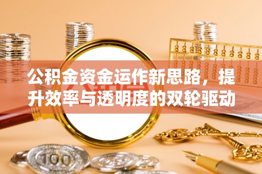 明水公积金资金运作新思路，提升效率与透明度的双轮驱动
