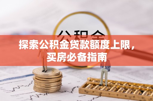 明水探索公积金贷款额度上限，买房必备指南