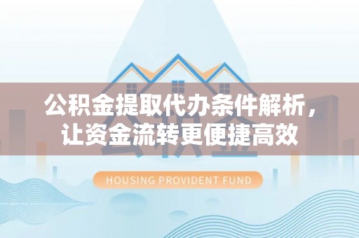 明水公积金提取代办条件解析，让资金流转更便捷高效