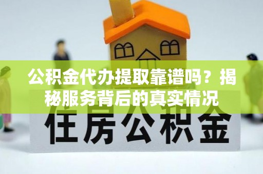 明水公积金代办提取靠谱吗？揭秘服务背后的真实情况