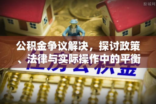 明水公积金争议解决，探讨政策、法律与实际操作中的平衡之道