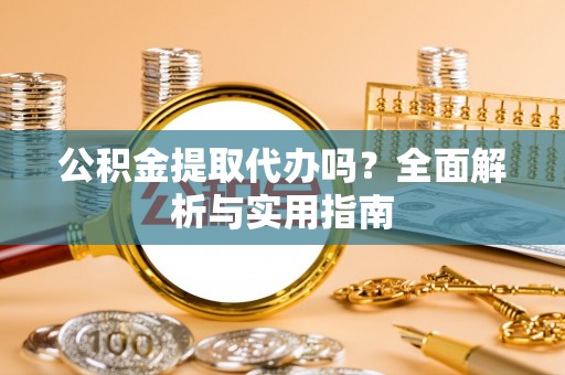 明水公积金提取代办吗？全面解析与实用指南