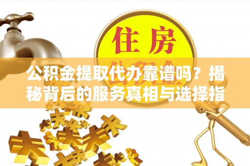 明水公积金提取代办靠谱吗？揭秘背后的服务真相与选择指南